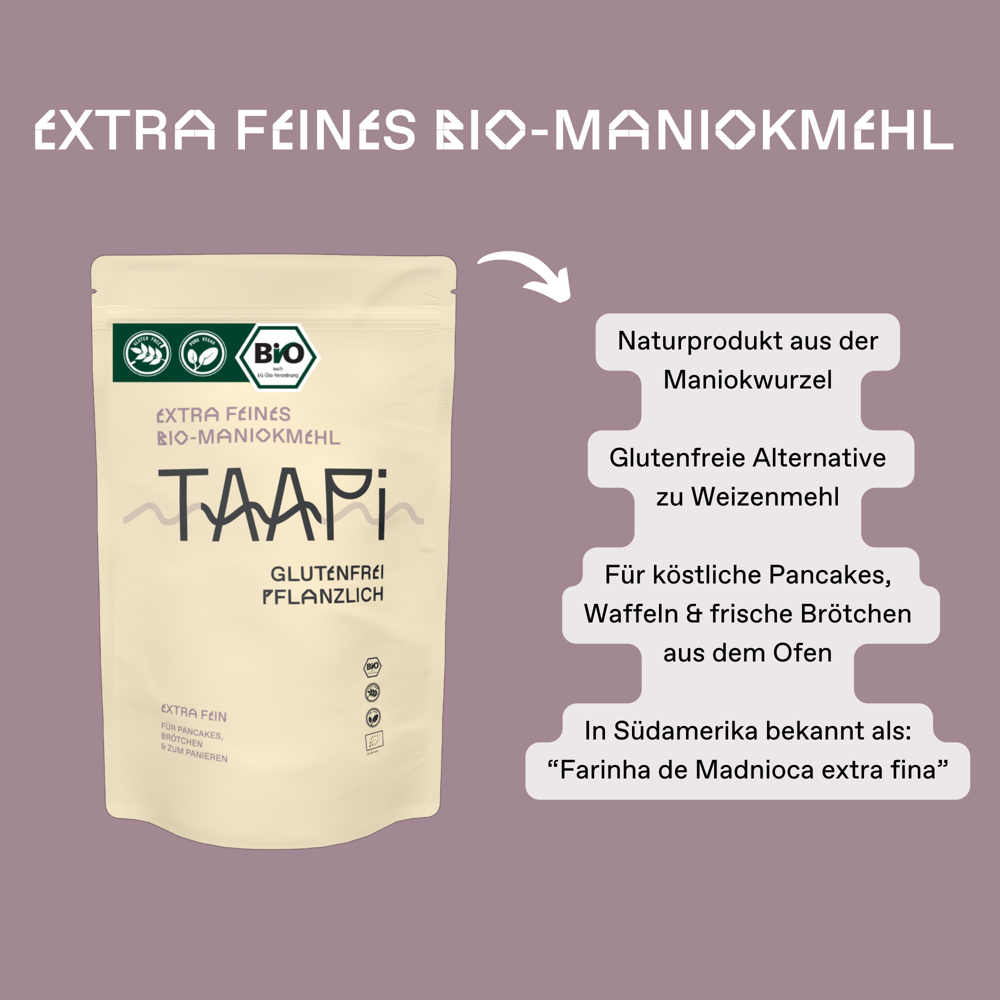 Das TAAPi Bio-Maniokmehl auch als Tapiokamehl bekannt ist ein Naturprodukt aus der Maniokwurzel. Maniokmehl ist eine glutenfreie Alternative zu Weizenmehl und vielseitig einsetzbar. Tapiokamehl ist perfekt für deine Maniokmehl Rezepte wie Pancakes, Waffeln & frische Brötchen aus dem Ofen. In Südamerika ist das extra feine Maniokmehl auch bekannt als "Farinha de Mandioca extra fina"